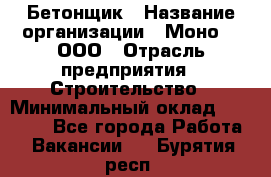 Бетонщик › Название организации ­ Моно-2, ООО › Отрасль предприятия ­ Строительство › Минимальный оклад ­ 40 000 - Все города Работа » Вакансии   . Бурятия респ.